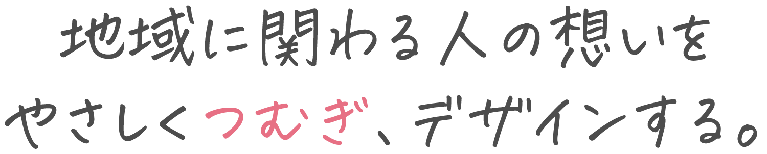 地域に関わる人の想いを やさしくつむぎ、デザインする。